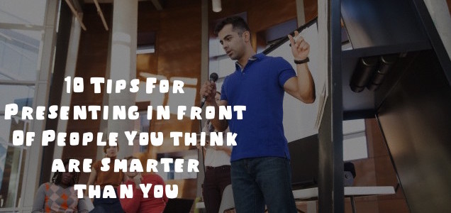 10 Tips For Presenting In Front Of People You Think Are Smarter Than You